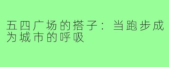 五四广场的搭子：当跑步成为城市的呼吸