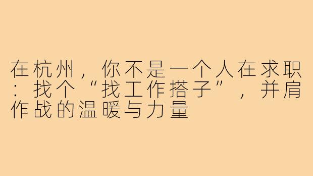 在杭州,你不是一个人在求职:找个“找工作搭子”,并肩作战的温暖与力量