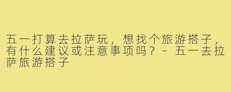 五一打算去拉萨玩，想找个旅游搭子，有什么建议或注意事项吗？-五一去拉萨旅游搭子
