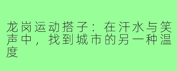 龙岗运动搭子：在汗水与笑声中，找到城市的另一种温度