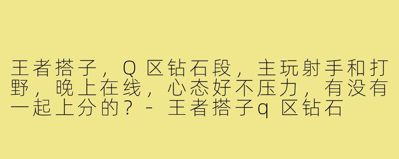 王者搭子,Q区钻石段,主玩射手和打野,晚上在线,心态好不压力,有没有一起上分的?-王者搭子q区钻石