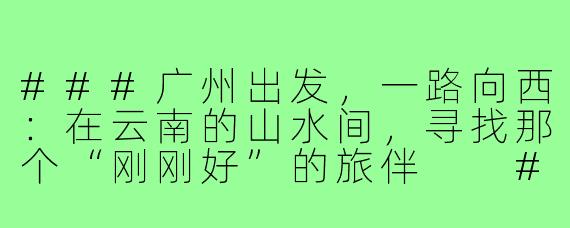 ###广州出发,一路向西:在云南的山水间,寻找那个“刚刚好”的旅伴
####