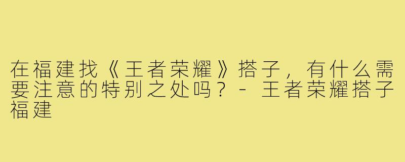 在福建找《王者荣耀》搭子,有什么需要注意的特别之处吗?-王者荣耀搭子福建