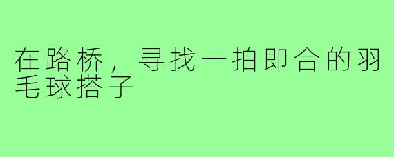 在路桥，寻找一拍即合的羽毛球搭子