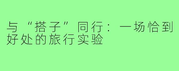 与“搭子”同行：一场恰到好处的旅行实验