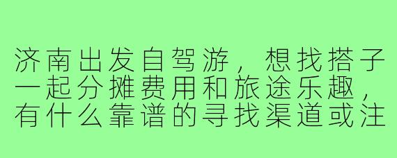 济南出发自驾游,想找搭子一起分摊费用和旅途乐趣,有什么靠谱的寻找渠道或注意事项吗?