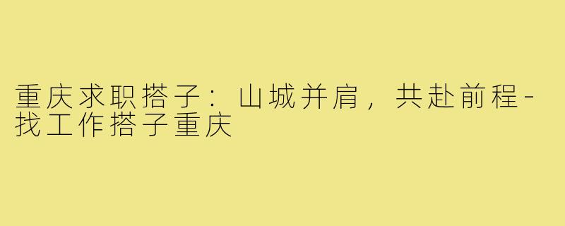 重庆求职搭子:山城并肩,共赴前程-找工作搭子重庆