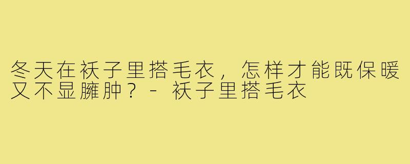 冬天在袄子里搭毛衣，怎样才能既保暖又不显臃肿？-袄子里搭毛衣