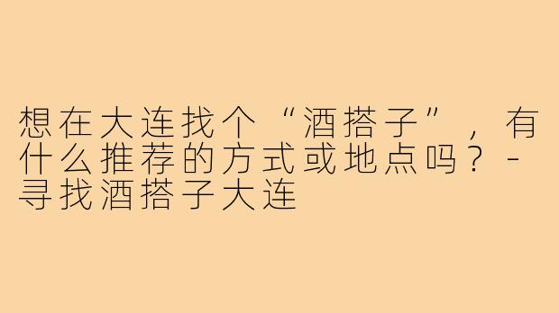 想在大连找个“酒搭子”，有什么推荐的方式或地点吗？-寻找酒搭子大连