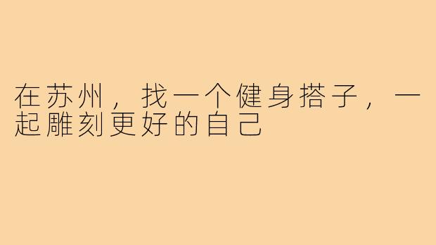 在苏州,找一个健身搭子,一起雕刻更好的自己