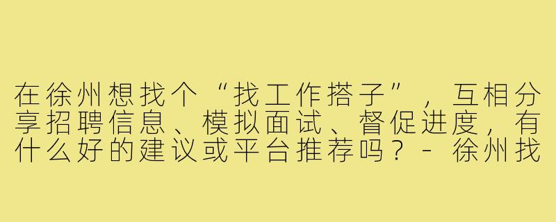 在徐州想找个“找工作搭子”,互相分享招聘信息、模拟面试、督促进度,有什么好的建议或平台推荐吗?-徐州找工作搭子