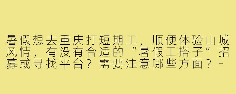 暑假想去重庆打短期工，顺便体验山城风情，有没有合适的“暑假工搭子”招募或寻找平台？需要注意哪些方面？-暑假工搭子重庆