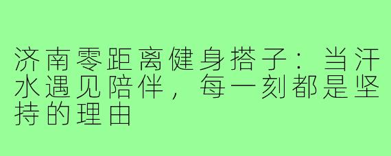济南零距离健身搭子:当汗水遇见陪伴,每一刻都是坚持的理由