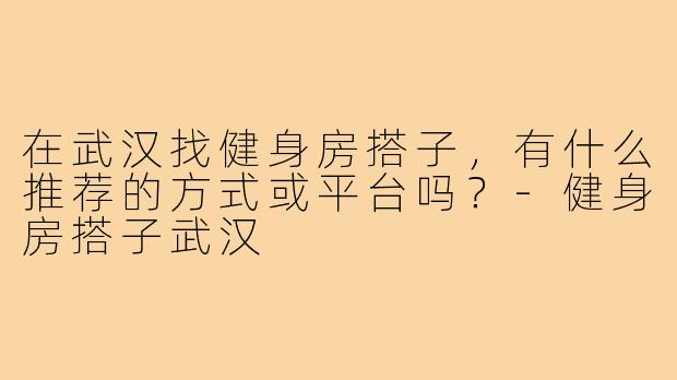 在武汉找健身房搭子,有什么推荐的方式或平台吗?-健身房搭子武汉