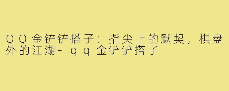 QQ金铲铲搭子：指尖上的默契，棋盘外的江湖-qq金铲铲搭子