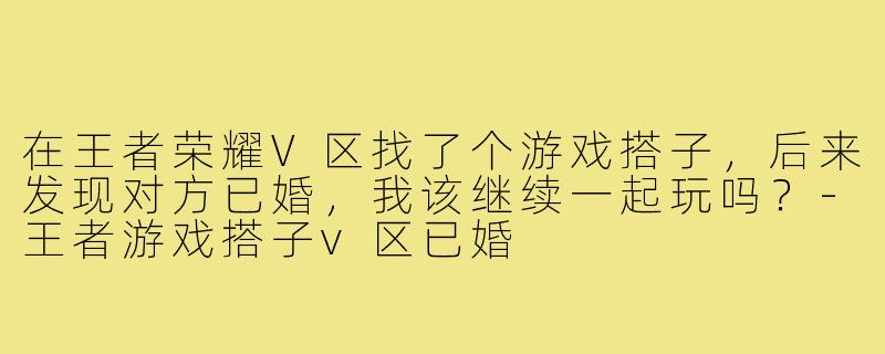 在王者荣耀V区找了个游戏搭子,后来发现对方已婚,我该继续一起玩吗?-王者游戏搭子v区已婚