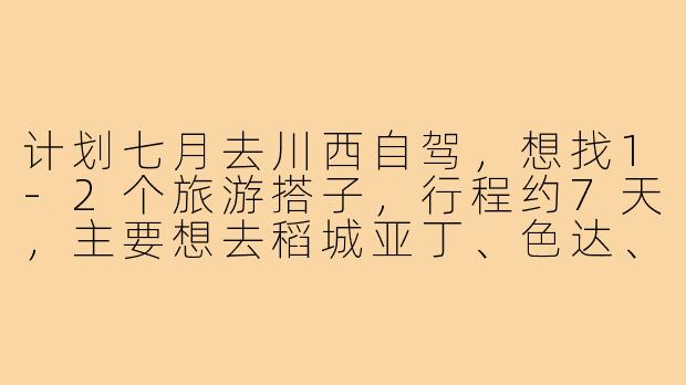 计划七月去川西自驾,想找1-2个旅游搭子,行程约7天,主要想去稻城亚丁、色达、新都桥,可以轮流开车,偏好轻度户外和摄影。请问如何找到靠谱搭子?需要注意哪些细节?