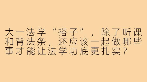 大一法学“搭子”,除了听课和背法条,还应该一起做哪些事才能让法学功底更扎实?