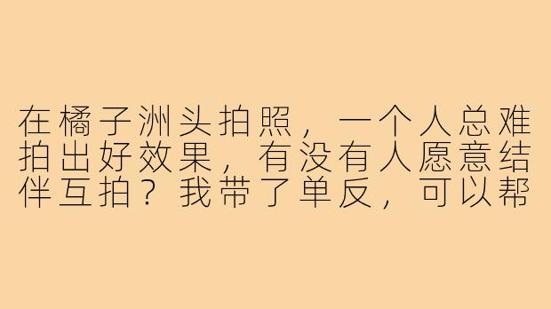 在橘子洲头拍照，一个人总难拍出好效果，有没有人愿意结伴互拍？我带了单反，可以帮你拍出有氛围感的美照，也希望你能用手机帮我记录一些自然瞬间。周末下午光线柔和的时间段，我们可以一起寻找毛泽东青年艺术雕塑、望江亭等经典机位，拍完还能分享修图心得。你愿意成为我的拍照搭子吗？