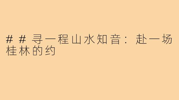 ##寻一程山水知音：赴一场桂林的约