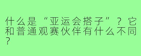 什么是“亚运会搭子”?它和普通观赛伙伴有什么不同?