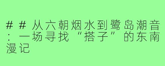 ##从六朝烟水到鹭岛潮音：一场寻找“搭子”的东南漫记
