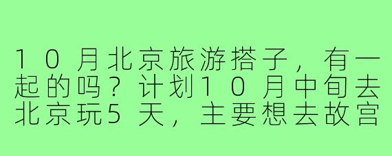 10月北京旅游搭子,有一起的吗?计划10月中旬去北京玩5天,主要想去故宫、长城、颐和园,还想逛逛胡同、尝尝小吃。希望找个时间合拍、性格随和的搭子,互相拍照、分摊费用,安全第一,纯玩无购物。有详细攻略最好,可以一起商量行程!
