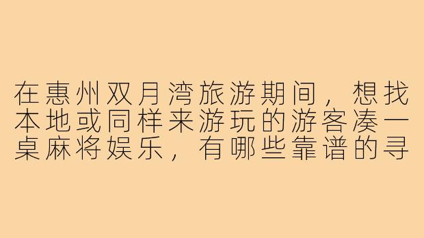 在惠州双月湾旅游期间,想找本地或同样来游玩的游客凑一桌麻将娱乐,有哪些靠谱的寻找麻将搭子的途径或注意事项?-惠州双月湾麻将搭子