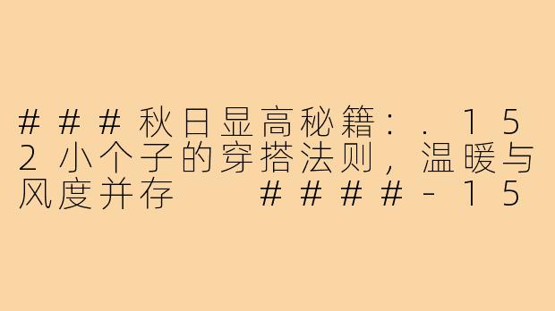 ###秋日显高秘籍：.152小个子的穿搭法则，温暖与风度并存

####-152小个子穿搭秋