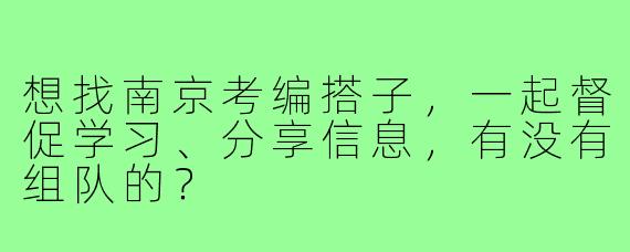 想找南京考编搭子，一起督促学习、分享信息，有没有组队的？