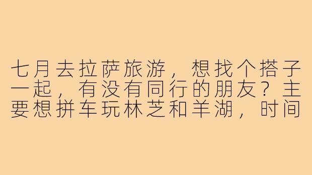 七月去拉萨旅游,想找个搭子一起,有没有同行的朋友?主要想拼车玩林芝和羊湖,时间大概7-10天,希望性格随和好相处,能互相拍照,费用AA~
