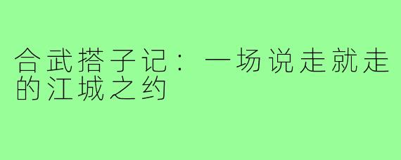 合武搭子记：一场说走就走的江城之约
