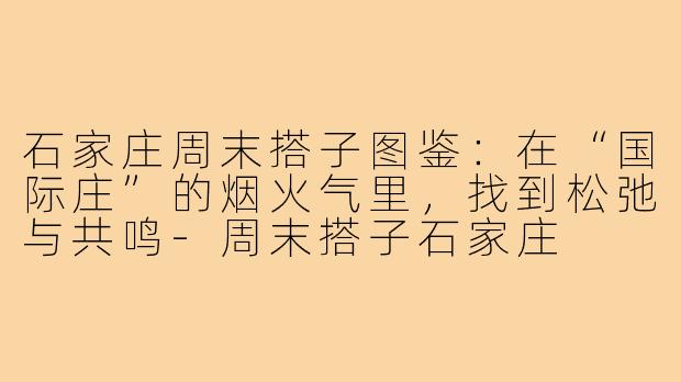 石家庄周末搭子图鉴:在“国际庄”的烟火气里,找到松弛与共鸣-周末搭子石家庄