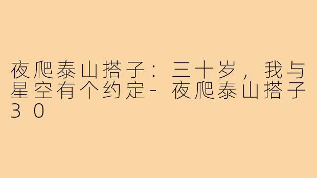 夜爬泰山搭子:三十岁,我与星空有个约定-夜爬泰山搭子30