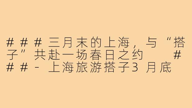 ###三月末的上海，与“搭子”共赴一场春日之约

###-上海旅游搭子3月底