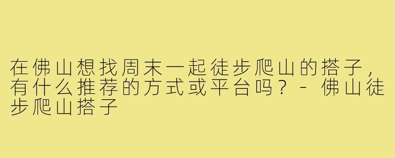 在佛山想找周末一起徒步爬山的搭子，有什么推荐的方式或平台吗？-佛山徒步爬山搭子