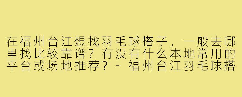 在福州台江想找羽毛球搭子,一般去哪里找比较靠谱?有没有什么本地常用的平台或场地推荐?-福州台江羽毛球搭子