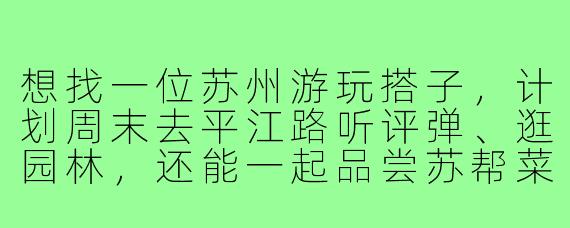想找一位苏州游玩搭子，计划周末去平江路听评弹、逛园林，还能一起品尝苏帮菜，有没有兴趣同行？
