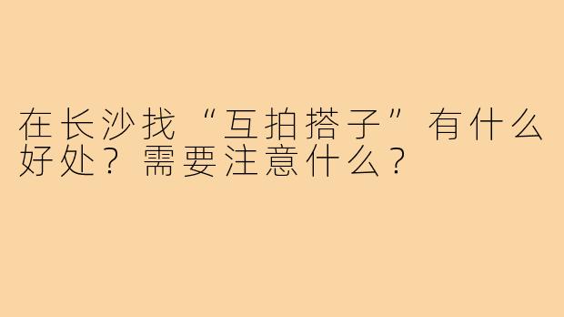 在长沙找“互拍搭子”有什么好处？需要注意什么？