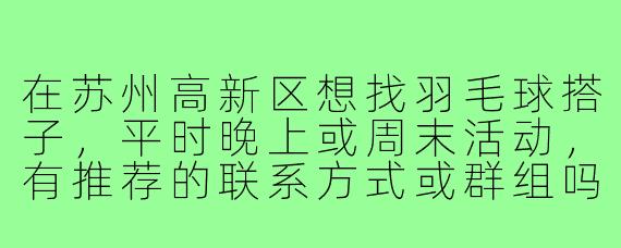 在苏州高新区想找羽毛球搭子,平时晚上或周末活动,有推荐的联系方式或群组吗?
