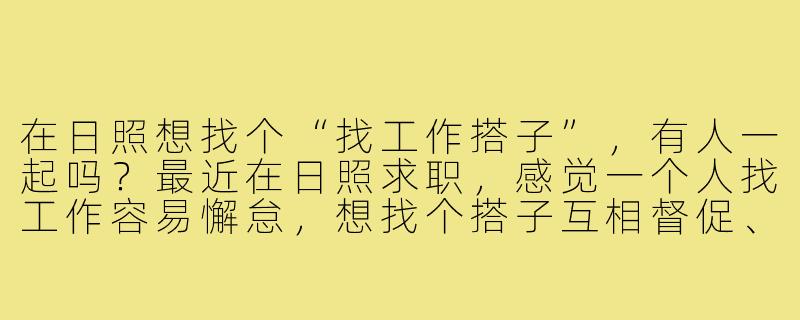 在日照想找个“找工作搭子”,有人一起吗?最近在日照求职,感觉一个人找工作容易懈怠,想找个搭子互相督促、分享招聘信息、一起准备面试,还能吐槽解压。男女不限,希望你能积极乐观,咱们并肩作战,早日上岸!-日照找工作搭子