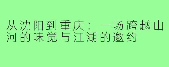 从沈阳到重庆：一场跨越山河的味觉与江湖的邀约