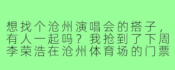 想找个沧州演唱会的搭子,有人一起吗?我抢到了下周李荣浩在沧州体育场的门票,但朋友临时去不了。希望找个同样喜欢他音乐的朋友结个伴,可以一起聊聊歌、分享现场感受。如果能顺便帮忙拍几张打卡照就更好啦!时间合适的话,散场后也可以约个夜宵,AA制。有感兴趣的朋友吗?