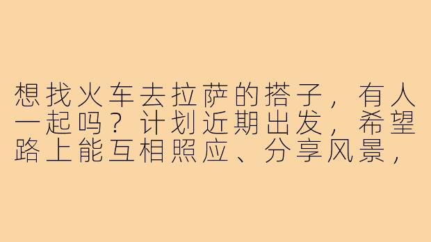 想找火车去拉萨的搭子,有人一起吗?计划近期出发,希望路上能互相照应、分享风景,最好能一起规划行程和分摊费用,期待结伴探索高原!