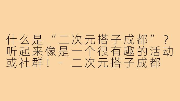 什么是“二次元搭子成都”?听起来像是一个很有趣的活动或社群!-二次元搭子成都