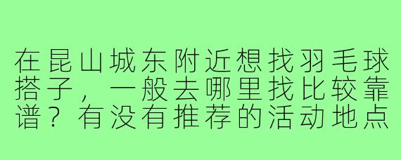 在昆山城东附近想找羽毛球搭子，一般去哪里找比较靠谱？有没有推荐的活动地点或者组织？