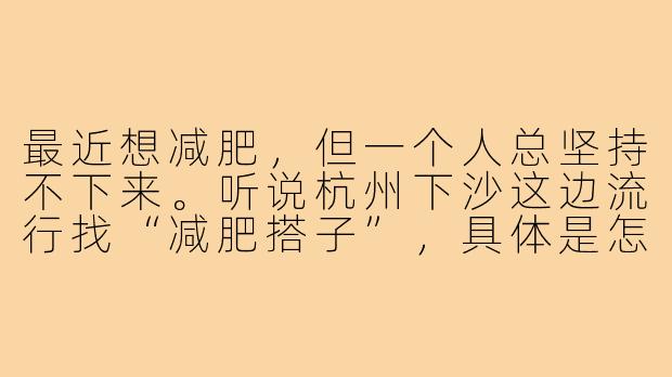 最近想减肥，但一个人总坚持不下来。听说杭州下沙这边流行找“减肥搭子”，具体是怎么操作的？有什么要注意的吗？-杭州下沙减肥搭子
