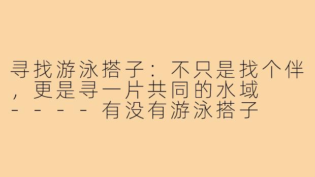 寻找游泳搭子:不只是找个伴,更是寻一片共同的水域
----有没有游泳搭子