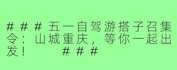 ###五一自驾游搭子召集令：山城重庆，等你一起出发！

###