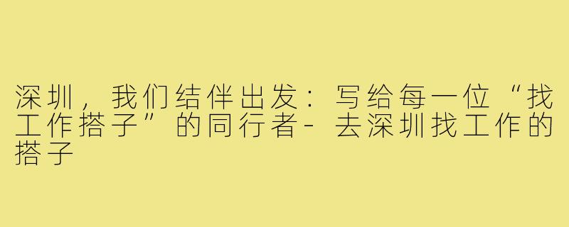 深圳,我们结伴出发:写给每一位“找工作搭子”的同行者-去深圳找工作的搭子